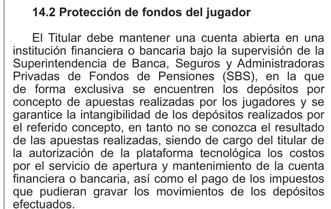 Reglamento peruano, apartado 14.2: el titular debe mantener una cuenta bancaria supervisada por la SBS con los depósitos de los jugadores y garantizar su intangibilidad